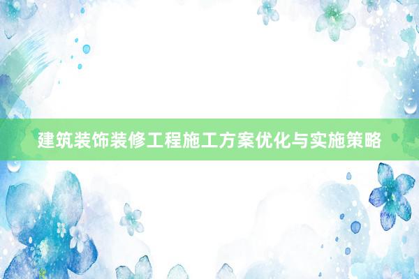 建筑装饰装修工程施工方案优化与实施策略