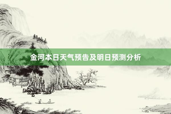 金河本日天气预告及明日预测分析