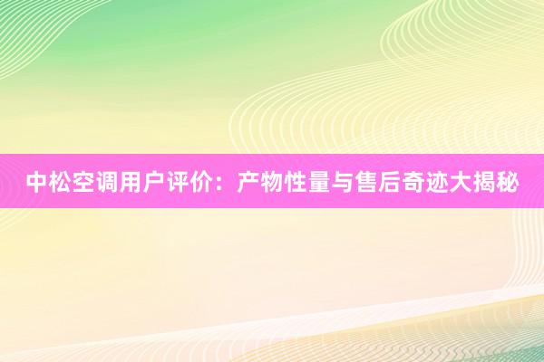 中松空调用户评价：产物性量与售后奇迹大揭秘