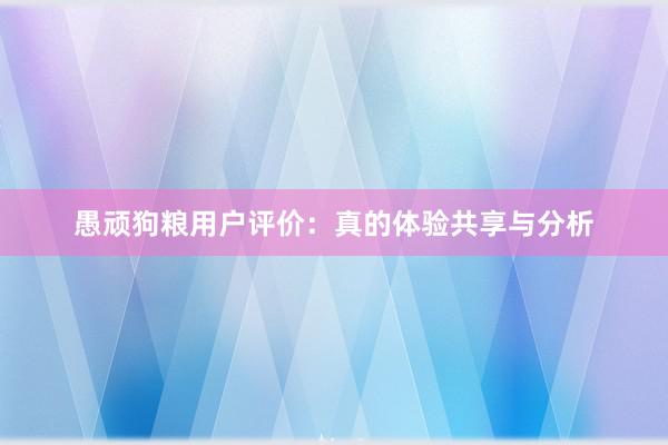 愚顽狗粮用户评价：真的体验共享与分析